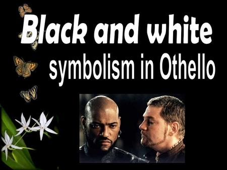 1.Othello and Iago -Ironic comparison and contrast Othello: black inside but white outside at the beginning Iago: white outside but black inside throughout.