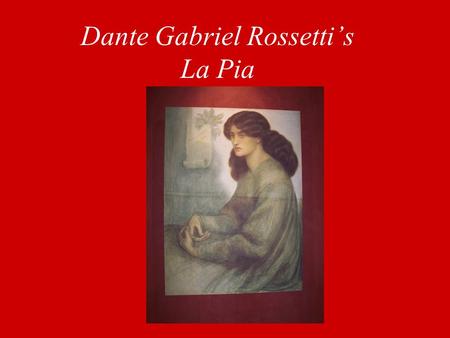 Dante Gabriel Rossetti’s La Pia. Backround “Based on the story of the Lady of Siena as told in Dante’s purgatorio (V. 130-136), the painting bears within.