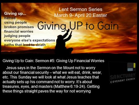 Giving Up to Gain: Sermon #5: Giving Up Financial Worries Jesus says in the Sermon on the Mount not to worry about our financial security – what we will.