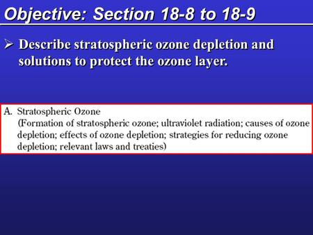 Objective: Section 18-8 to 18-9  Describe stratospheric ozone depletion and solutions to protect the ozone layer.