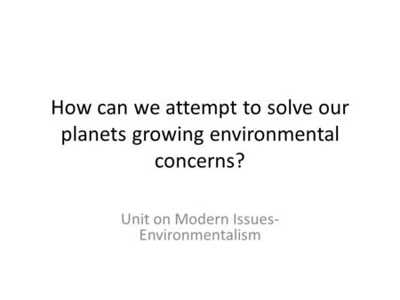 How can we attempt to solve our planets growing environmental concerns? Unit on Modern Issues- Environmentalism.