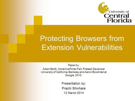 Protecting Browsers from Extension Vulnerabilities Paper by: Adam Barth, Adrienne Porter Felt, Prateek Saxena at University of California, Berkeley and.