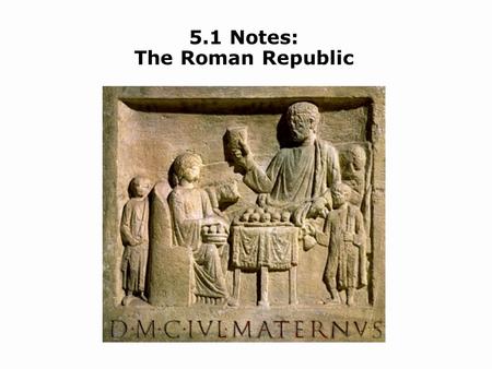 5.1 Notes: The Roman Republic. Objectives Describe the physical and cultural settings in which Roman civilization arose. Outline how the Roman republic.