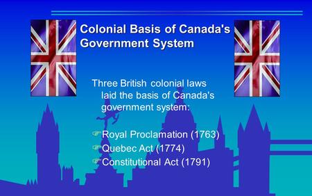 Colonial Basis of Canada's Government System Three British colonial laws laid the basis of Canada's government system:  Royal Proclamation (1763)  Quebec.