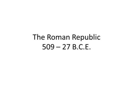 The Roman Republic 509 – 27 B.C.E.. Basics of the Republic Began with the overthrow of the Roman Monarchy in 509 B.C.E. Republic – citizens elected representatives.