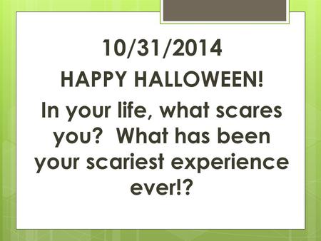 10/31/2014 HAPPY HALLOWEEN! In your life, what scares you? What has been your scariest experience ever!?