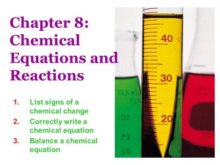 Chapter 8: Chemical Equations and Reactions 1.List signs of a chemical change 2.Correctly write a chemical equation 3.Balance a chemical equation.