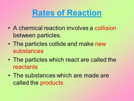 Rates of Reaction A chemical reaction involves a collision between particles. The particles collide and make new substances The particles which react are.