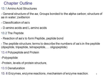 1 Chapter Outline 13.1 Amino Acid Structures - General structure of the aa; Groups bonded to the alpha carbon; structure of aa in water; zwitterion - Classification.