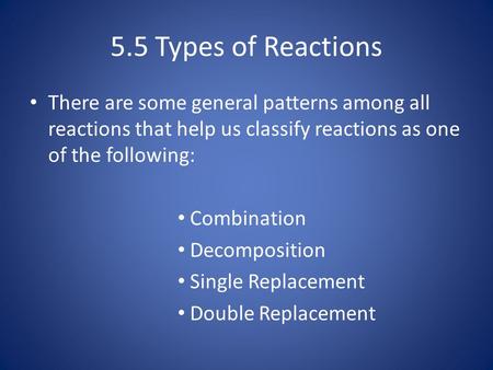 5.5 Types of Reactions There are some general patterns among all reactions that help us classify reactions as one of the following: Combination Decomposition.