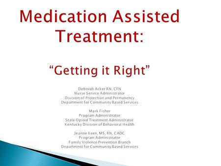 Medication Assisted Treatment: “Getting it Right” Deborah Acker RN, CFN Nurse Service Administrator Division of Protection and Permanency Department for.