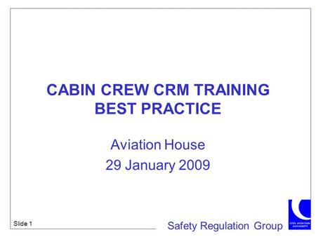 Safety Regulation Group Slide 1 CABIN CREW CRM TRAINING BEST PRACTICE Aviation House 29 January 2009.