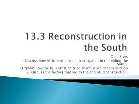 Objectives 1. Discuss how African Americans participated in rebuilding the South. 2. Explain how the Ku Klux Klan tried to influence Reconstruction 3.