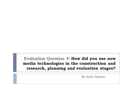 Evaluation Question 4: How did you use new media technologies in the construction and research, planning and evaluation stages? By Katie Hepton.