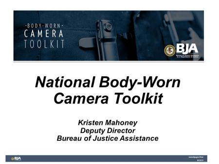 National Body-Worn Camera Toolkit Kristen Mahoney Deputy Director Bureau of Justice Assistance www.bja.gov/bwc ©2015 www.bja.gov/bwc ©2015.