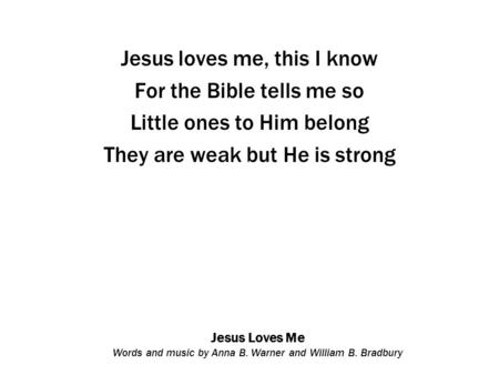 Jesus Loves Me Words and music by Anna B. Warner and William B. Bradbury Jesus loves me, this I know For the Bible tells me so Little ones to Him belong.