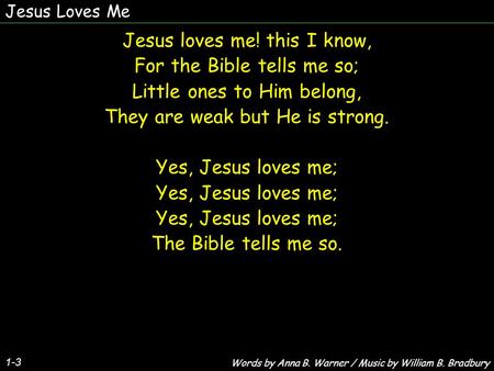Jesus Loves Me 1-3 Jesus loves me! this I know, For the Bible tells me so; Little ones to Him belong, They are weak but He is strong. Yes, Jesus loves.