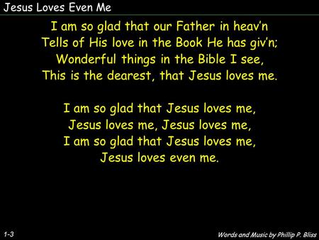 Jesus Loves Even Me 1-3 I am so glad that our Father in heav’n Tells of His love in the Book He has giv’n; Wonderful things in the Bible I see, This is.