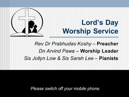 Lord’s Day Worship Service Rev Dr Prabhudas Koshy – Preacher Dn Arvind Pawa – Worship Leader Sis Jollyn Low & Sis Sarah Lee – Pianists Please switch off.