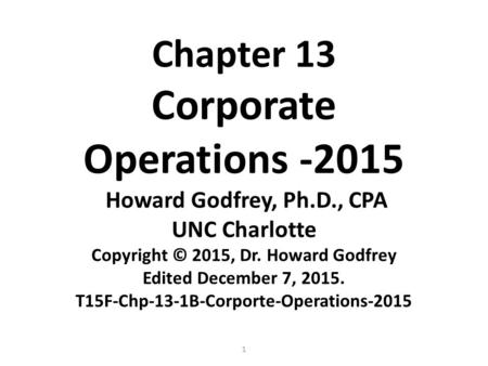 1 Chapter 13 Corporate Operations -2015 Howard Godfrey, Ph.D., CPA UNC Charlotte Copyright © 2015, Dr. Howard Godfrey Edited December 7, 2015. T15F-Chp-13-1B-Corporte-Operations-2015.