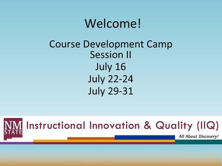 Welcome! Course Development Camp Session II July 16 July 22-24 July 29-31.