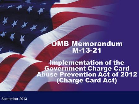 OMB Memorandum M-13-21 Implementation of the Government Charge Card Abuse Prevention Act of 2012 (Charge Card Act) September 2013.