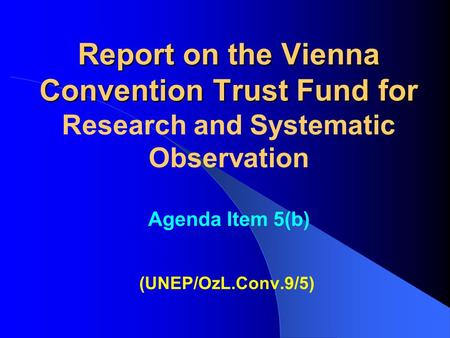 Report on the Vienna Convention Trust Fund for Report on the Vienna Convention Trust Fund for Research and Systematic Observation Agenda Item 5(b) (UNEP/OzL.Conv.9/5)