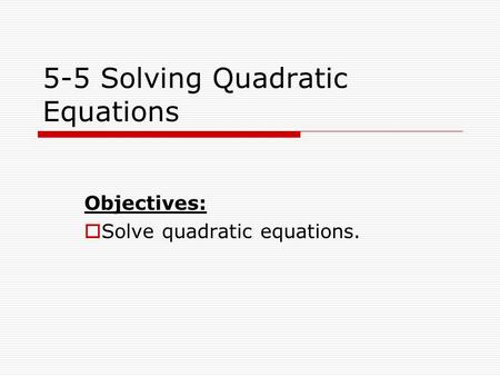 5-5 Solving Quadratic Equations Objectives:  Solve quadratic equations.