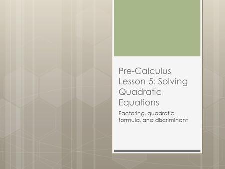Pre-Calculus Lesson 5: Solving Quadratic Equations Factoring, quadratic formula, and discriminant.