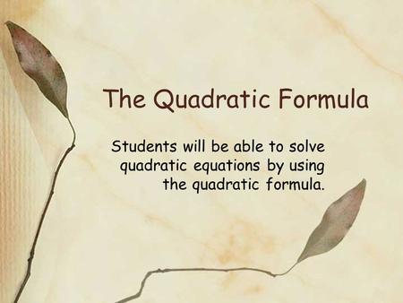 The Quadratic Formula Students will be able to solve quadratic equations by using the quadratic formula.