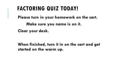 FACTORING QUIZ TODAY! Please turn in your homework on the cart. Make sure you name is on it. Clear your desk. When finished, turn it in on the cart and.