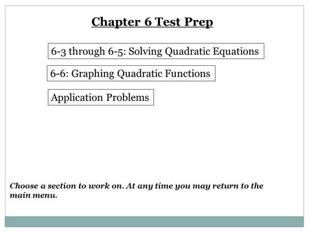 Chapter 6 Test Prep 6-3 through 6-5: Solving Quadratic Equations 6-6: Graphing Quadratic Functions Application Problems Choose a section to work on. At.