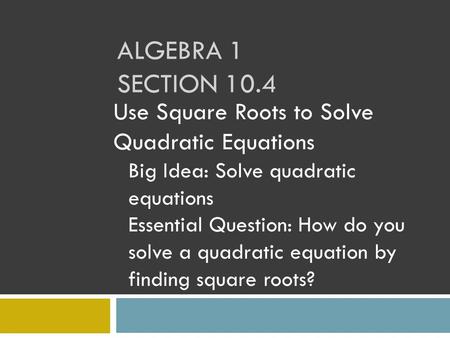 ALGEBRA 1 SECTION 10.4 Use Square Roots to Solve Quadratic Equations Big Idea: Solve quadratic equations Essential Question: How do you solve a quadratic.
