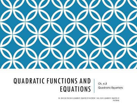 QUADRATIC FUNCTIONS AND EQUATIONS Ch. 4.5 Quadratic Equations EQ: HOW CAN YOU SOLVE A QUADRATIC EQUATION BY FACTORING? I WILL SOLVE A QUADRATIC EQUATION.