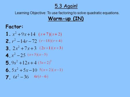 5.3 Again! Warm-up (IN) Learning Objective: To use factoring to solve quadratic equations. Factor: 1. 2. 3. 4. 5. 6. 7.