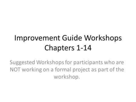 Improvement Guide Workshops Chapters 1-14 Suggested Workshops for participants who are NOT working on a formal project as part of the workshop.