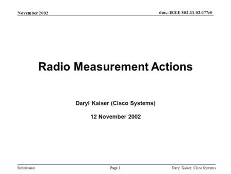 Submission Page 1 November 2002 doc.: IEEE 802.11-02/677r0 Daryl Kaiser, Cisco Systems Radio Measurement Actions Daryl Kaiser (Cisco Systems) 12 November.