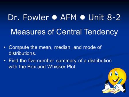 Dr. Fowler AFM Unit 8-2 Measures of Central Tendency Compute the mean, median, and mode of distributions. Find the five-number summary of a distribution.