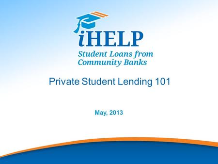 1 Private Student Lending 101 May, 2013. 2 iHELP provides Private Student Loans for undergraduate and graduate school, and consolidation loans for graduates.