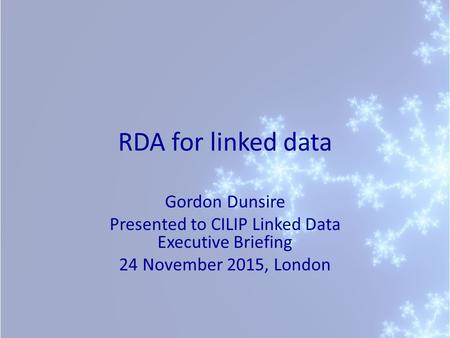 RDA for linked data Gordon Dunsire Presented to CILIP Linked Data Executive Briefing 24 November 2015, London.