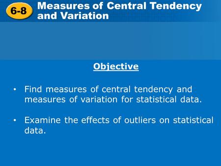 6-8 Measures of Central Tendency and Variation Objective Find measures of central tendency and measures of variation for statistical data. Examine the.
