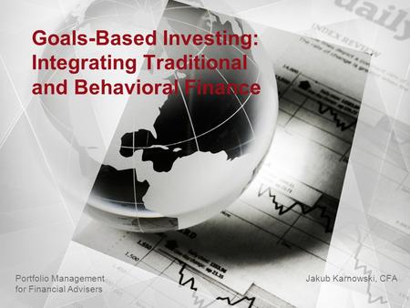 Goals-Based Investing: Integrating Traditional and Behavioral Finance Jakub Karnowski, CFA Portfolio Management for Financial Advisers.