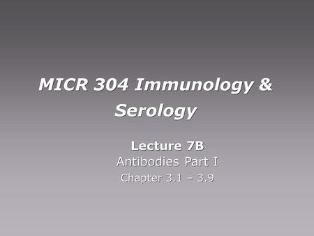 MICR 304 Immunology & Serology Lecture 7B Antibodies Part I Chapter 3.1 – 3.9 Lecture 7B Antibodies Part I Chapter 3.1 – 3.9.