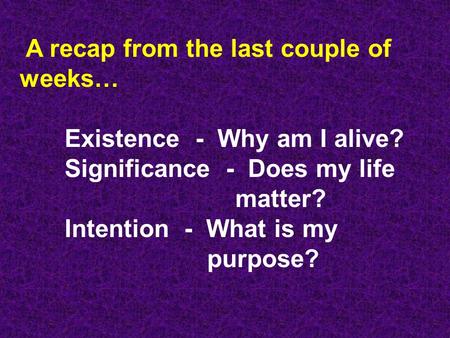 A recap from the last couple of weeks… Existence - Why am I alive? Significance - Does my life matter? Intention - What is my purpose?