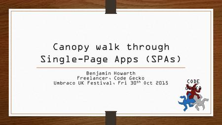 Canopy walk through Single-Page Apps (SPAs) Benjamin Howarth Freelancer, Code Gecko Umbraco UK Festival, Fri 30 th Oct 2015 CODE GECKO.