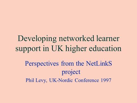Developing networked learner support in UK higher education Perspectives from the NetLinkS project Phil Levy, UK-Nordic Conference 1997.