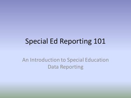 Special Ed Reporting 101 An Introduction to Special Education Data Reporting.