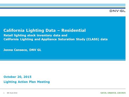DNV GL © 2013 SAFER, SMARTER, GREENER DNV GL © 2013 California Lighting Data – Residential 1 Jenna Canseco, DNV GL October 20, 2015 Lighting Action Plan.