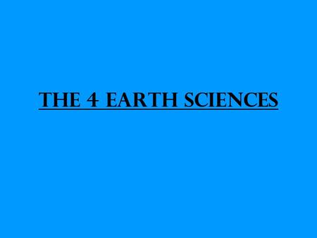 The 4 Earth Sciences. Geology – Study of the Earth’s surface and interior.
