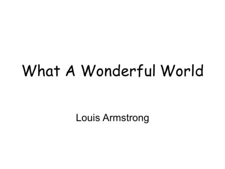 What A Wonderful World Louis Armstrong. I see trees of green Red roses, too I see them bloom for me and for you And I think to myself What a wonderful.